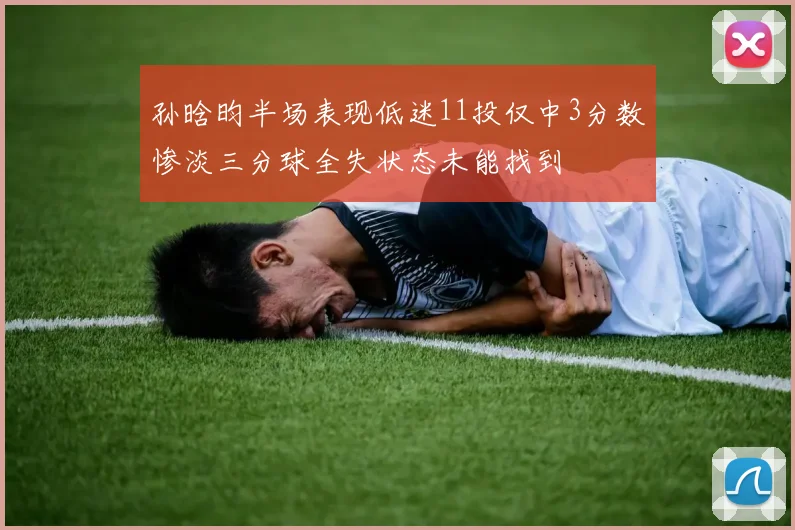孙晗昀半场表现低迷11投仅中3分数惨淡三分球全失状态未能找到